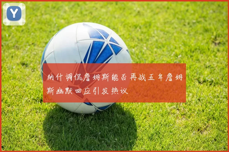 纳什调侃詹姆斯能否再战五年詹姆斯幽默回应引发热议