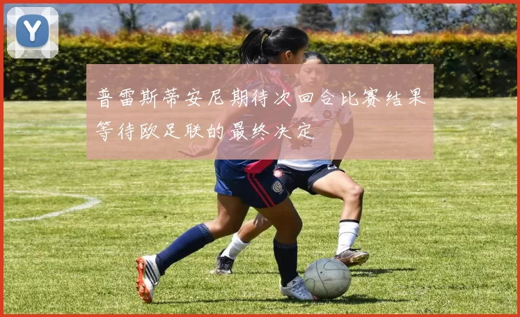普雷斯蒂安尼期待次回合比赛结果等待欧足联的最终决定