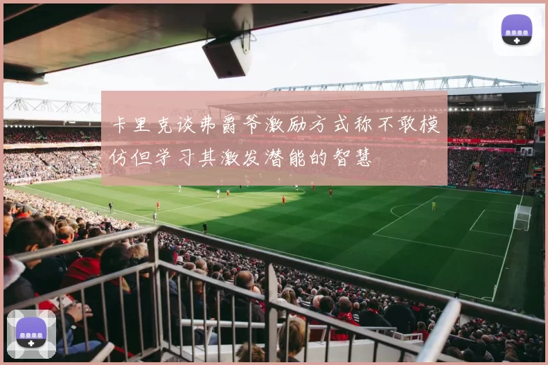 卡里克谈弗爵爷激励方式称不敢模仿但学习其激发潜能的智慧