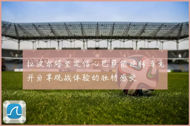 拉波尔塔坚定信心巴萨能逆转马竞并分享观战体验的独特感受