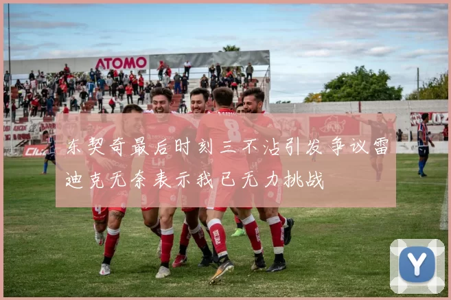 东契奇最后时刻三不沾引发争议雷迪克无奈表示我已无力挑战