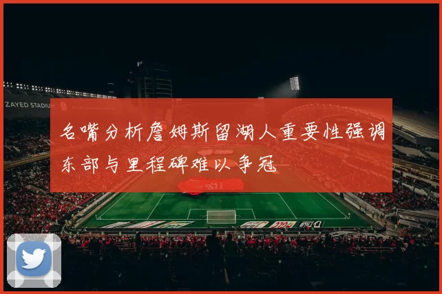 名嘴分析詹姆斯留湖人重要性强调东部与里程碑难以争冠