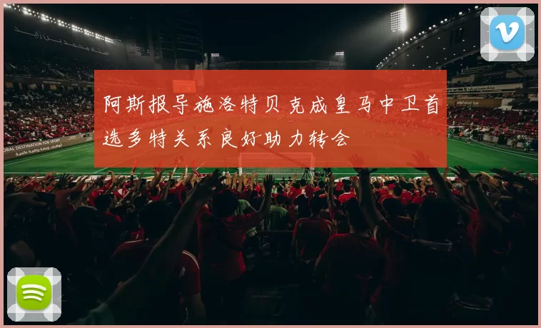 阿斯报导施洛特贝克成皇马中卫首选多特关系良好助力转会