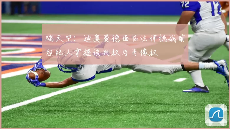 瑞天空：迪奥曼德面临法律挑战前经纪人掌握谈判权与肖像权