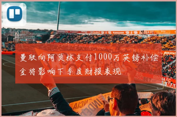 曼联向阿莫林支付1000万英镑补偿金将影响下季度财报表现