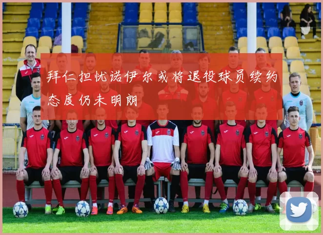 拜仁担忧诺伊尔或将退役球员续约态度仍未明朗