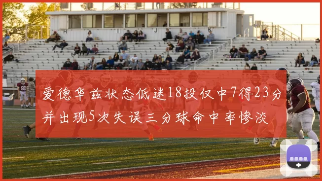 爱德华兹状态低迷18投仅中7得23分并出现5次失误三分球命中率惨淡