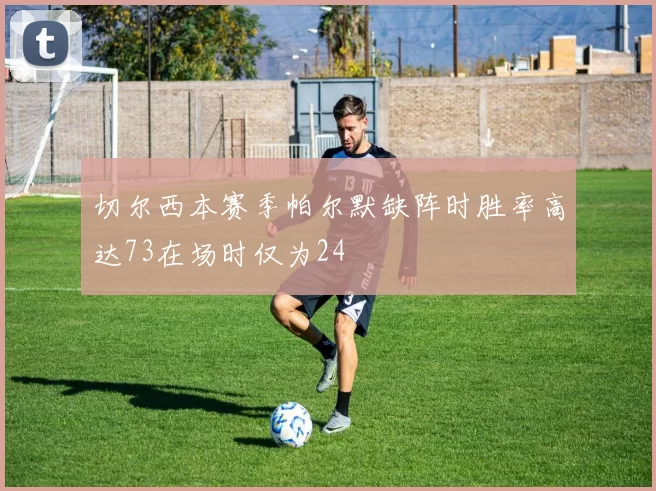 切尔西本赛季帕尔默缺阵时胜率高达73在场时仅为24