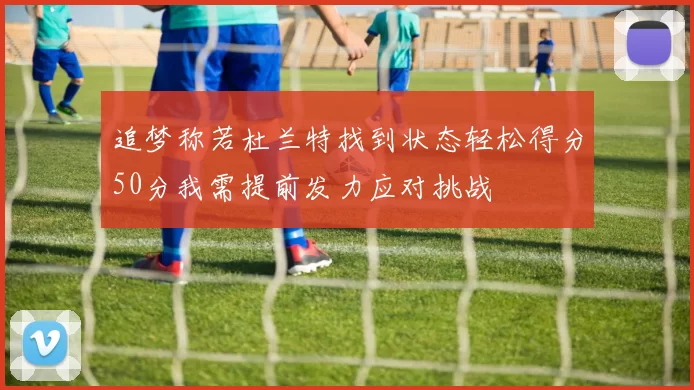 追梦称若杜兰特找到状态轻松得分50分我需提前发力应对挑战