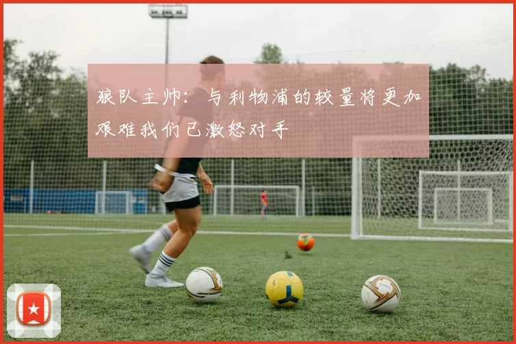 狼队主帅：与利物浦的较量将更加艰难我们已激怒对手