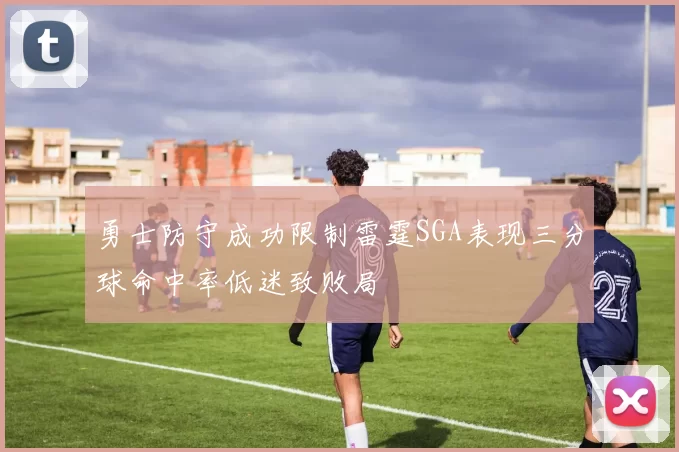 勇士防守成功限制雷霆SGA表现三分球命中率低迷致败局