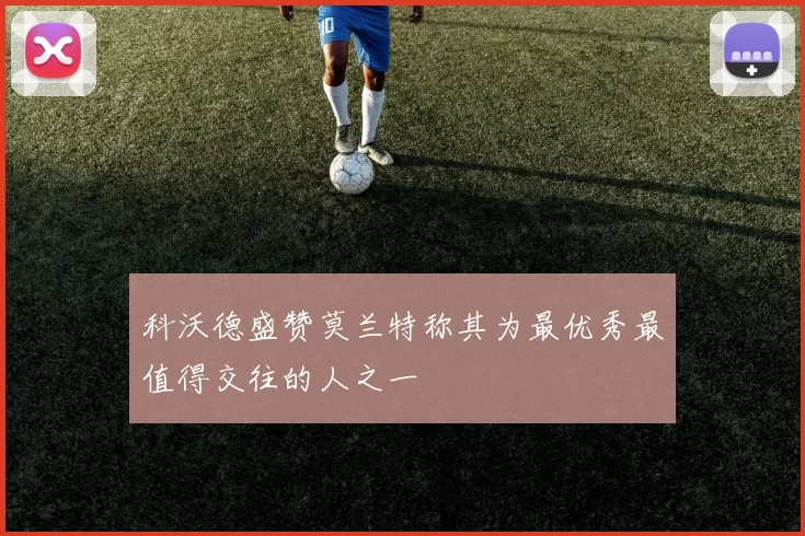 科沃德盛赞莫兰特称其为最优秀最值得交往的人之一