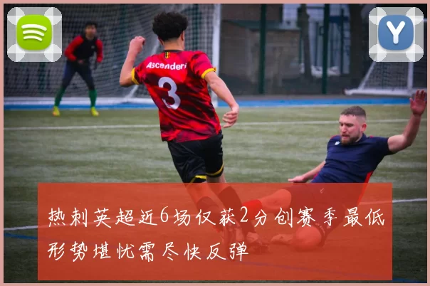 热刺英超近6场仅获2分创赛季最低形势堪忧需尽快反弹
