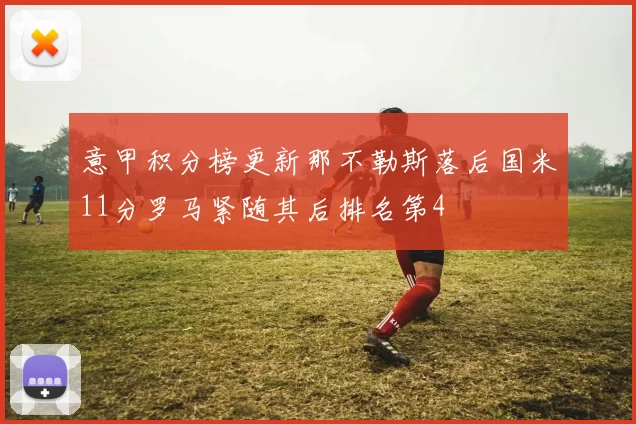 意甲积分榜更新那不勒斯落后国米11分罗马紧随其后排名第4