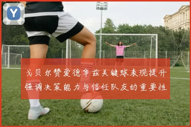 戈贝尔赞爱德华兹关键球表现提升强调决策能力与信任队友的重要性