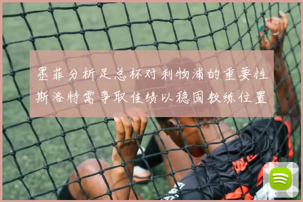 墨菲分析足总杯对利物浦的重要性斯洛特需争取佳绩以稳固教练位置