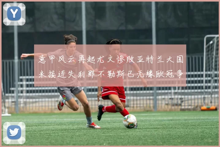 意甲风云再起尤文惨败亚特兰大国米接连失利那不勒斯已无缘欧冠争夺