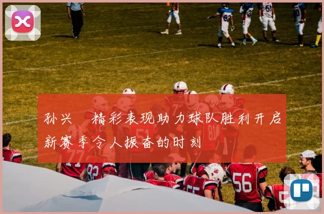 孙兴慜精彩表现助力球队胜利开启新赛季令人振奋的时刻