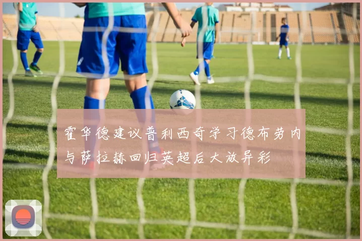霍华德建议普利西奇学习德布劳内与萨拉赫回归英超后大放异彩