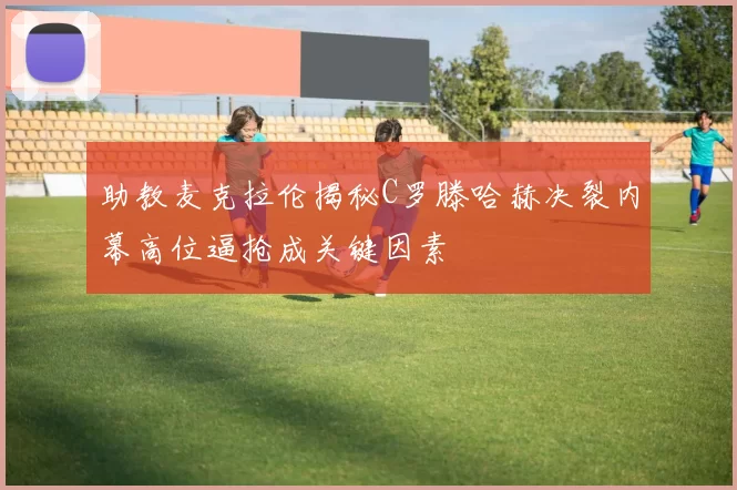 助教麦克拉伦揭秘C罗滕哈赫决裂内幕高位逼抢成关键因素