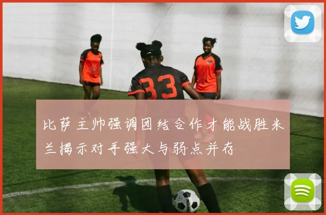 比萨主帅强调团结合作才能战胜米兰揭示对手强大与弱点并存