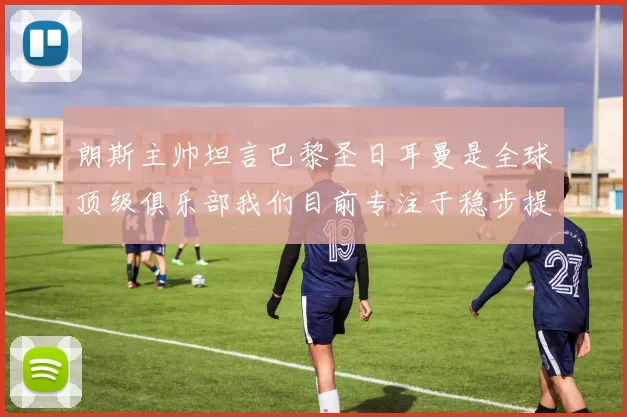 朗斯主帅坦言巴黎圣日耳曼是全球顶级俱乐部我们目前专注于稳步提升表现