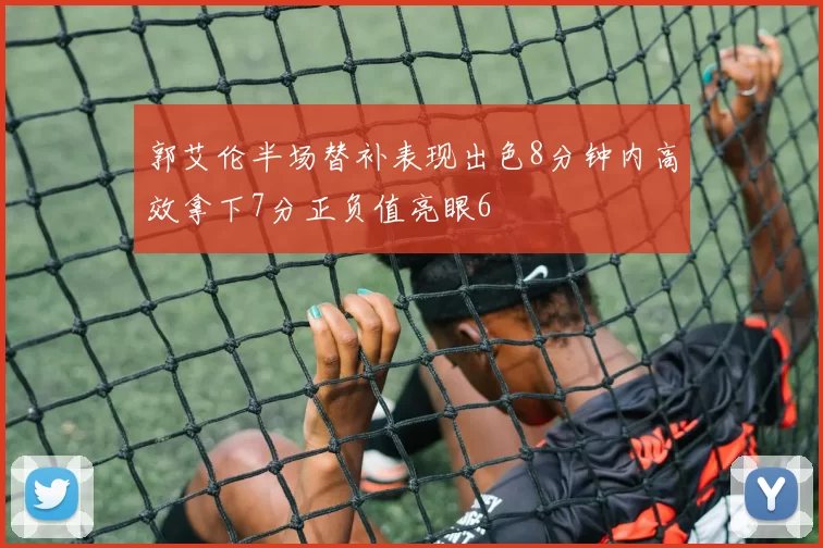 郭艾伦半场替补表现出色8分钟内高效拿下7分正负值亮眼6