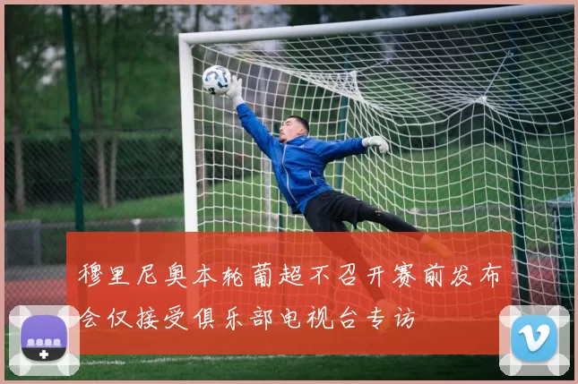 穆里尼奥本轮葡超不召开赛前发布会仅接受俱乐部电视台专访