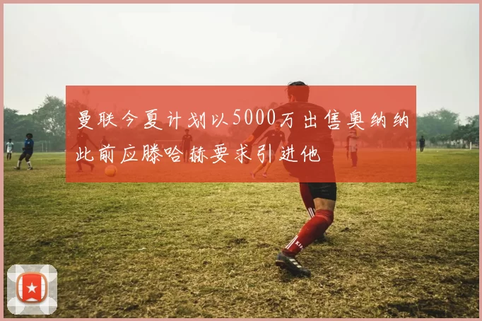 曼联今夏计划以5000万出售奥纳纳此前应滕哈赫要求引进他