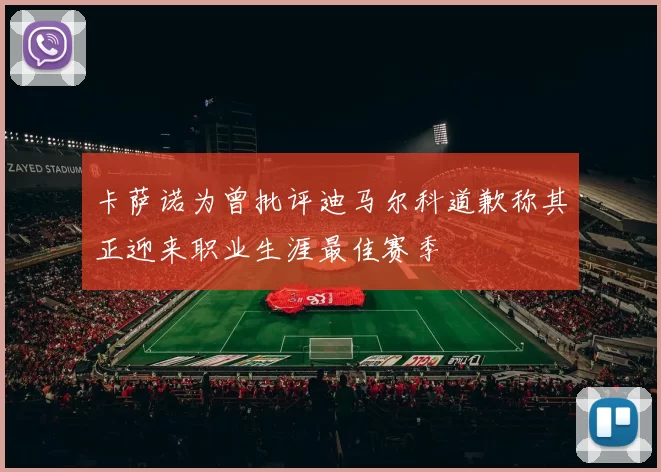 卡萨诺为曾批评迪马尔科道歉称其正迎来职业生涯最佳赛季