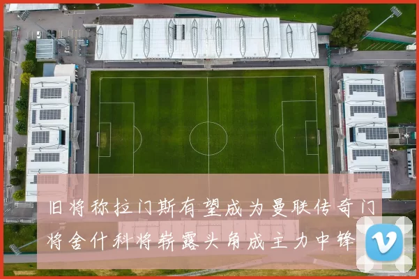 旧将称拉门斯有望成为曼联传奇门将舍什科将崭露头角成主力中锋