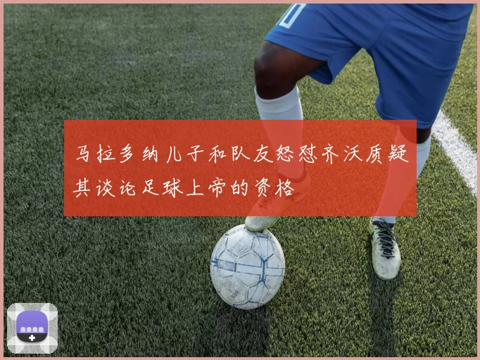 马拉多纳儿子和队友怒怼齐沃质疑其谈论足球上帝的资格