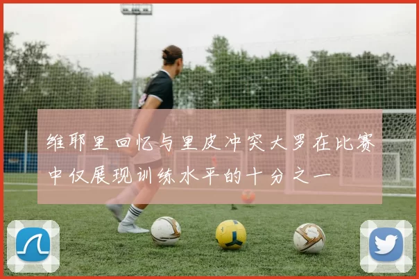 维耶里回忆与里皮冲突大罗在比赛中仅展现训练水平的十分之一