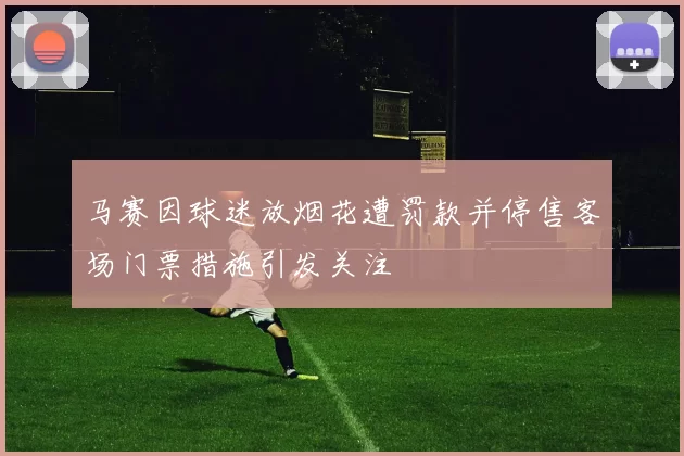 马赛因球迷放烟花遭罚款并停售客场门票措施引发关注