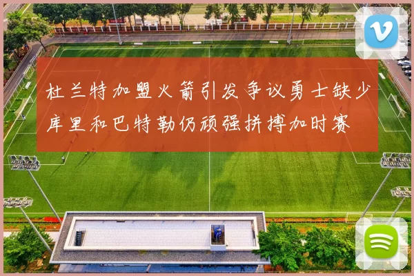 杜兰特加盟火箭引发争议勇士缺少库里和巴特勒仍顽强拼搏加时赛